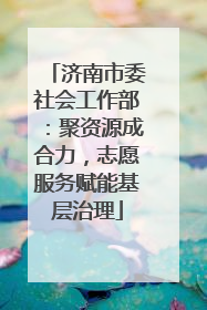 济南市委社会工作部：聚资源成合力，志愿服务赋能基层治理