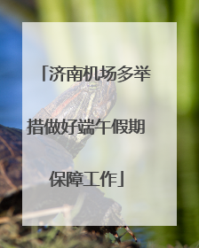 济南机场多举措做好端午假期保障工作