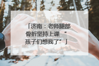 济南：老师腿部骨折坚持上课 “孩子们想我了”