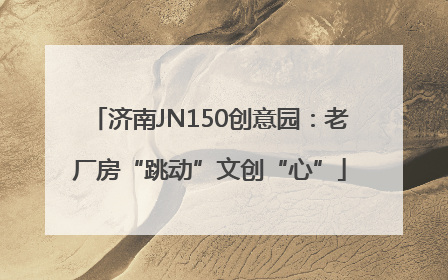 济南JN150创意园：老厂房“跳动”文创“心”
