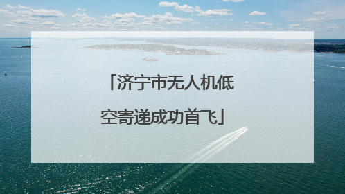 济宁市无人机低空寄递成功首飞