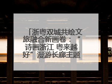 浙粤双城共绘文旅融合新画卷：“诗画浙江 粤来越好”漫游长廊主题推广活动在广州花城汇启幕