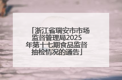 浙江省瑞安市市场监督管理局2025年第十七期食品监督抽检情况的通告