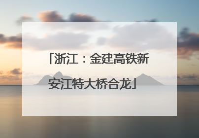 浙江：金建高铁新安江特大桥合龙