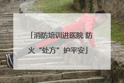 消防培训进医院 防火“处方”护平安