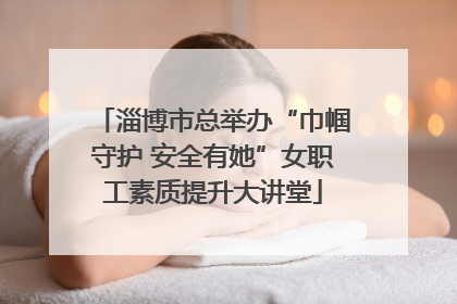 淄博市总举办“巾帼守护 安全有她”女职工素质提升大讲堂