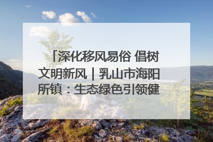 深化移风易俗 倡树文明新风｜乳山市海阳所镇：生态绿色引领健康生活新时尚