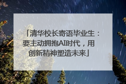 清华校长寄语毕业生：要主动拥抱AI时代，用创新精神塑造未来