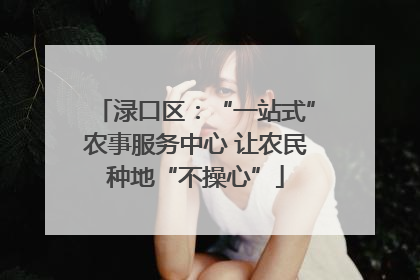 渌口区：“一站式”农事服务中心 让农民种地“不操心”
