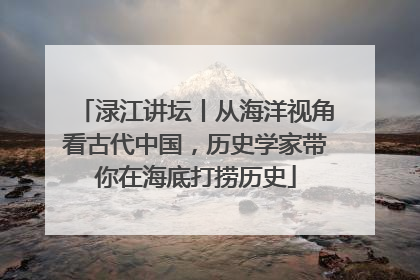 渌江讲坛丨从海洋视角看古代中国，历史学家带你在海底打捞历史