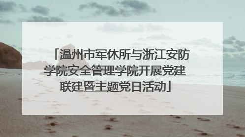 温州市军休所与浙江安防学院安全管理学院开展党建联建暨主题党日活动