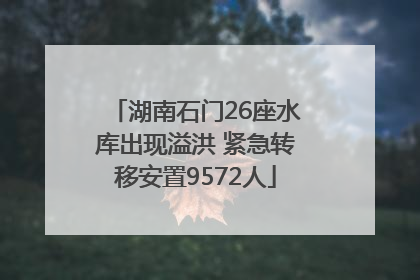 湖南石门26座水库出现溢洪 紧急转移安置9572人