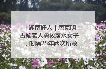 湖南好人｜唐克明：古稀老人勇救落水女子，时隔25年两次所救竟是同一人！