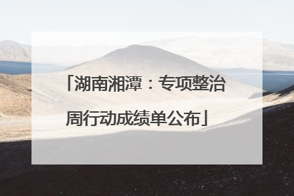 湖南湘潭：专项整治周行动成绩单公布