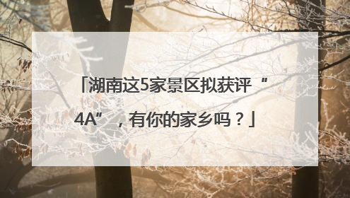 湖南这5家景区拟获评“4A”，有你的家乡吗？