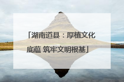 湖南道县：厚植文化底蕴 筑牢文明根基