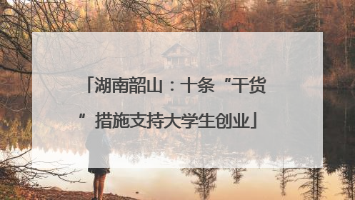湖南韶山：十条“干货”措施支持大学生创业
