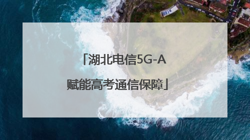 湖北电信5G-A赋能高考通信保障