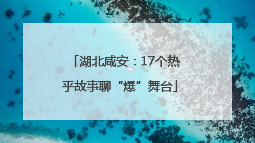 湖北咸安：17个热乎故事聊“爆”舞台