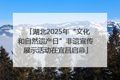 湖北2025年“文化和自然遗产日”非遗宣传展示活动在宜昌启幕