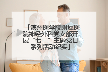 滨州医学院附属医院神经外科党支部开展“七一”主题党日系列活动纪实