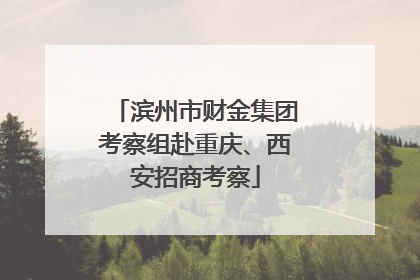 滨州市财金集团考察组赴重庆、西安招商考察