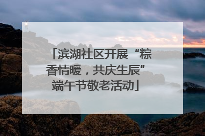 滨湖社区开展“粽香情暖，共庆生辰”端午节敬老活动