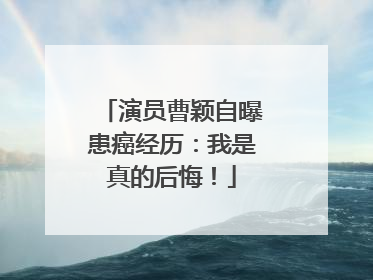 演员曹颖自曝患癌经历：我是真的后悔！