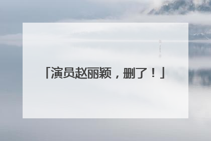 演员赵丽颖，删了！