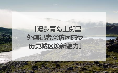 漫步青岛上街里 外媒记者采访团感受历史城区焕新魅力