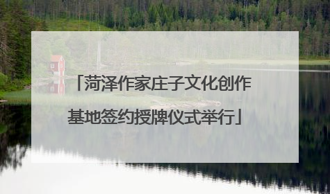菏泽作家庄子文化创作基地签约授牌仪式举行