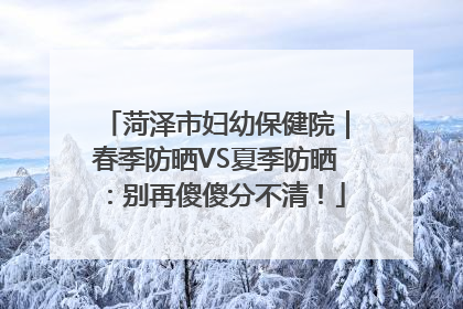 菏泽市妇幼保健院｜春季防晒VS夏季防晒：别再傻傻分不清！