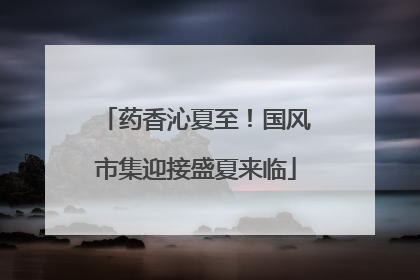 药香沁夏至！国风市集迎接盛夏来临