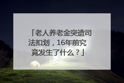 老人养老金突遭司法扣划，16年前究竟发生了什么？