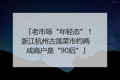老市场“年轻态”！浙江杭州古荡菜市约两成商户是“90后”