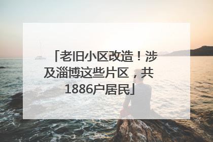 老旧小区改造！涉及淄博这些片区，共1886户居民