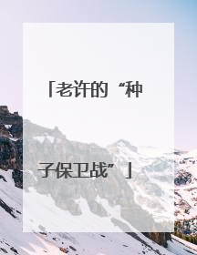 老许的“种子保卫战”