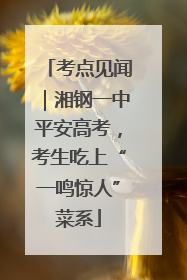 考点见闻｜湘钢一中平安高考，考生吃上“一鸣惊人”菜系