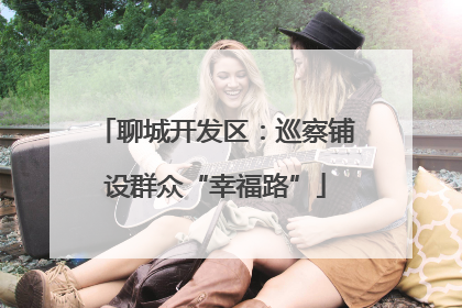 聊城开发区：巡察铺设群众“幸福路”