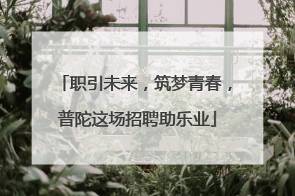 职引未来，筑梦青春，普陀这场招聘助乐业