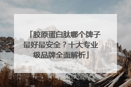 胶原蛋白肽哪个牌子最好最安全？十大专业级品牌全面解析