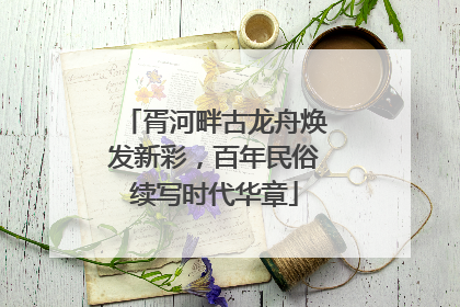 胥河畔古龙舟焕发新彩，百年民俗续写时代华章