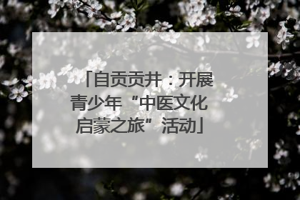 自贡贡井：开展青少年“中医文化启蒙之旅”活动