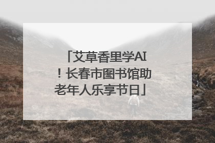 艾草香里学AI！长春市图书馆助老年人乐享节日