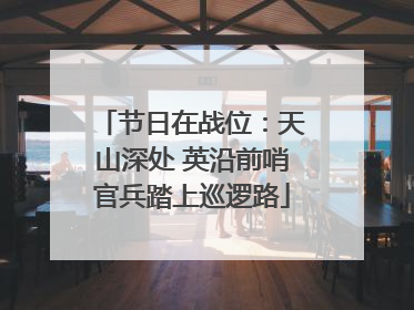 节日在战位：天山深处 英沿前哨官兵踏上巡逻路