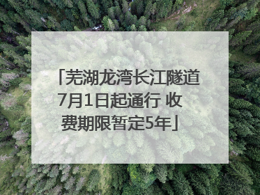 芜湖龙湾长江隧道7月1日起通行 收费期限暂定5年