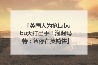 英国人为抢Labubu大打出手！泡泡玛特：暂停在英销售