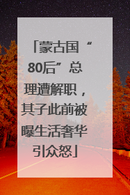 蒙古国“80后”总理遭解职，其子此前被曝生活奢华引众怒