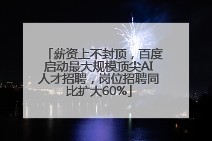 薪资上不封顶，百度启动最大规模顶尖AI人才招聘，岗位招聘同比扩大60%