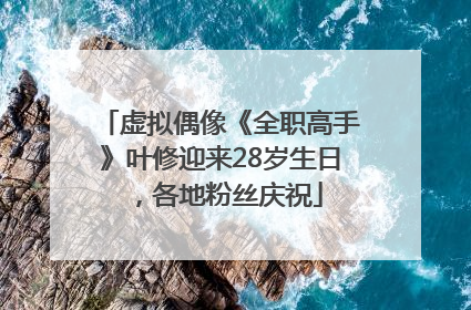 虚拟偶像《全职高手》叶修迎来28岁生日，各地粉丝庆祝